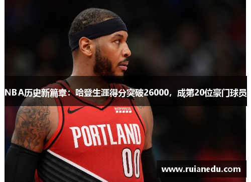 NBA历史新篇章：哈登生涯得分突破26000，成第20位豪门球员